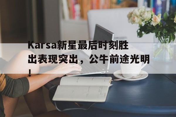 九游平台首页登录Karsa新星最后时刻胜出表现突出，公牛前途光明！