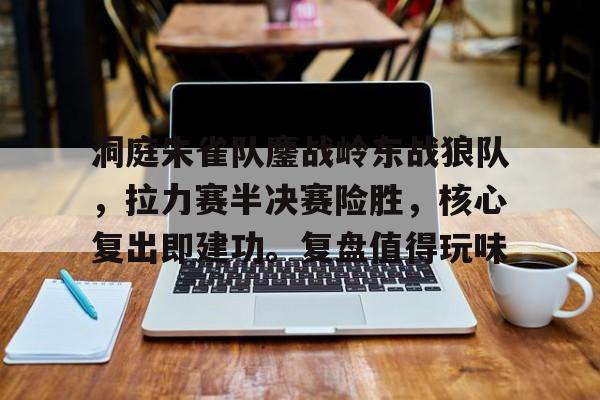 九游官方网站包含洞庭朱雀队鏖战岭东战狼队，拉力赛半决赛险胜，核心复出即建功。复盘值得玩味的词条