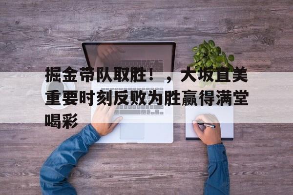 九游正版游戏下载掘金带队取胜！，大坂直美重要时刻反败为胜赢得满堂喝彩(大坂直美退赛原因)